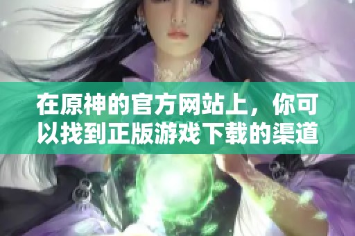 在原神的官方网站上，你可以找到正版游戏下载的渠道和信息