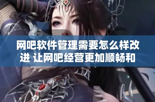网吧软件管理需要怎么样改进 让网吧经营更加顺畅和高效