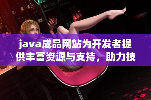 j**a成品网站为开发者提供丰富资源与支持，助力技术学习与应用提升