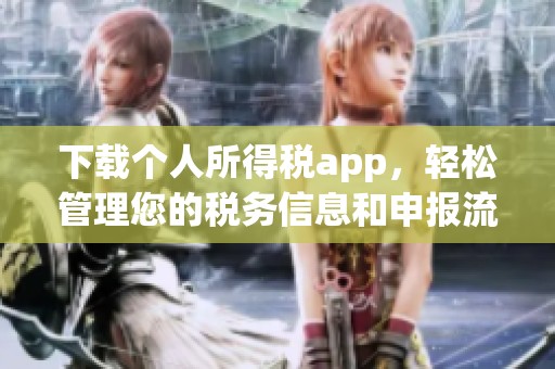 下载个人所得税app，轻松管理您的税务信息和申报流程