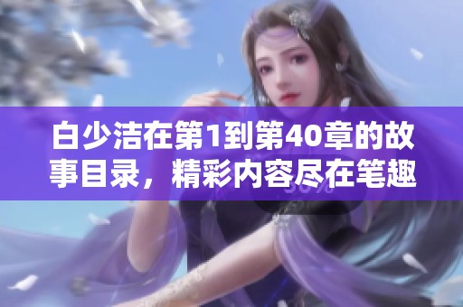 白少洁在第1到第40章的故事目录，精彩内容尽在笔趣阁！
