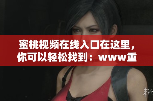 蜜桃视频在线入口在这里，你可以轻松找到：www重写版。