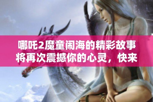 哪吒2魔童闹海的精彩故事将再次震撼你的心灵，快来感受这场冒险吧