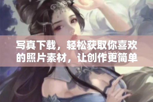 写真下载，轻松获取你喜欢的照片素材，让创作更简单