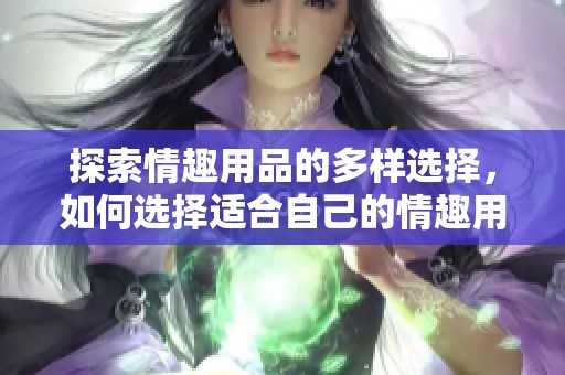 探索情趣用品的多样选择，如何选择适合自己的情趣用品？