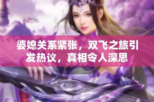 婆媳关系紧张，双飞之旅引发热议，真相令人深思