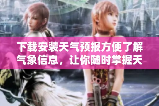 下载安装天气预报方便了解气象信息，让你随时掌握天气变化情况