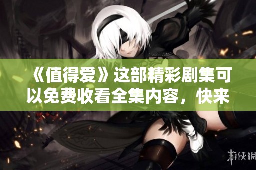 《值得爱》这部精彩剧集可以免费收看全集内容，快来观看吧！