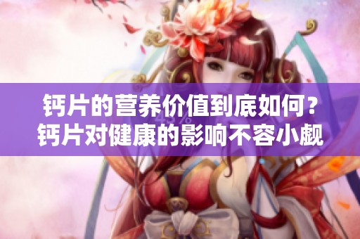 钙片的营养价值到底如何？钙片对健康的影响不容小觑