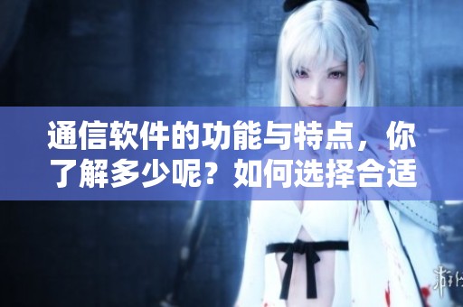 通信软件的功能与特点，你了解多少呢？如何选择合适的通信软件来满足需求？
