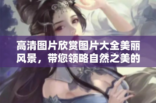 高清图片欣赏图片大全美丽风景，带您领略自然之美的魅力时刻
