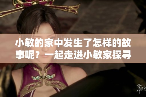 小敏的家中发生了怎样的故事呢？一起走进小敏家探寻秘密吧
