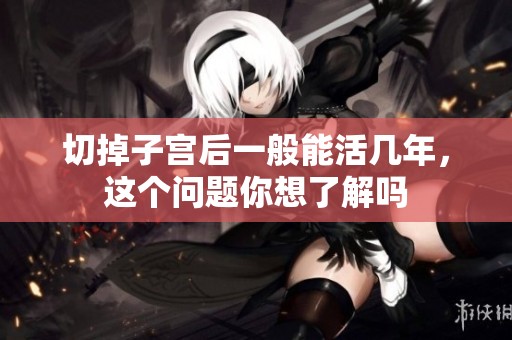 切掉子宫后一般能活几年，这个问题你想了解吗