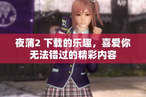 夜蒲2 下载的乐趣，喜爱你无法错过的精彩内容