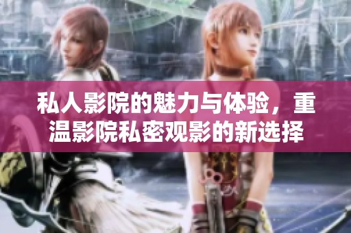 私人影院的魅力与体验，重温影院私密观影的新选择