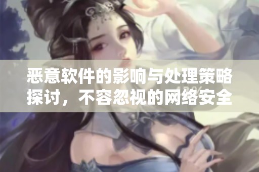 恶意软件的影响与处理策略探讨，不容忽视的网络安全隐患
