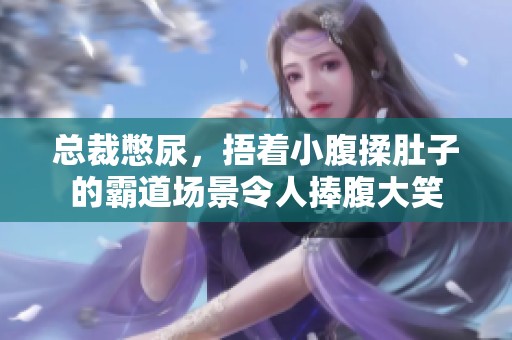 总裁憋尿，捂着小腹揉肚子的霸道场景令人捧腹大笑