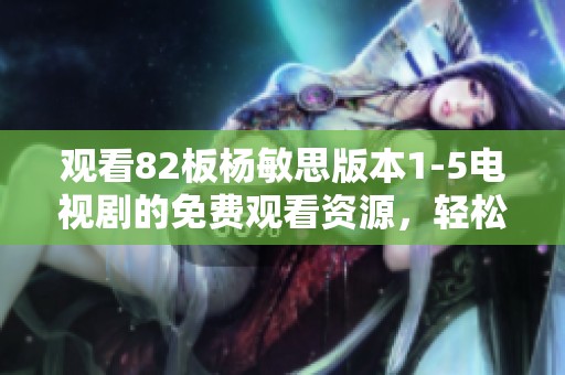 观看82板杨敏思版本1-5电视剧的免费观看资源，轻松畅享精彩剧情。