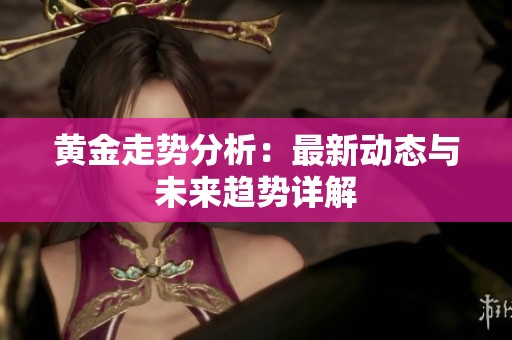 黄金走势分析：最新动态与未来趋势详解