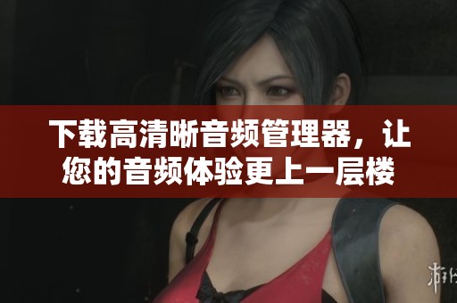 下载高清晰音频管理器，让您的音频体验更上一层楼