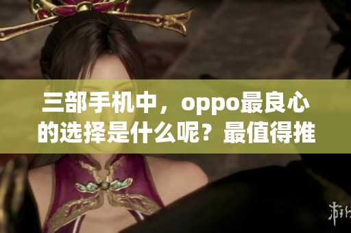 三部手机中，oppo最良心的选择是什么呢？最值得推荐的oppo手机到底是哪些？