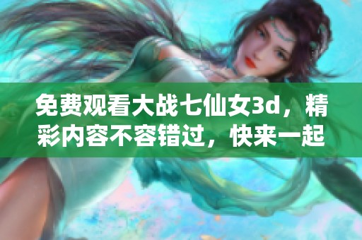 免费观看大战七仙女**，精彩内容不容错过，快来一起体验吧！