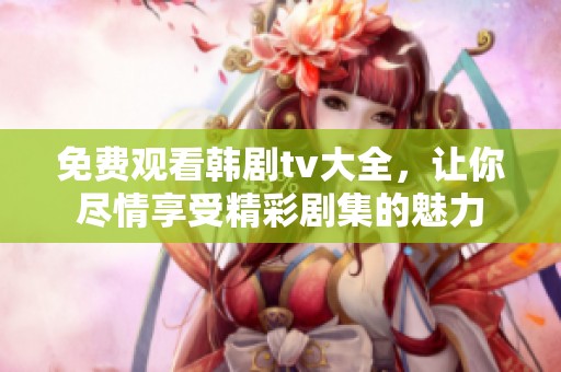免费观看韩剧tv大全，让你尽情享受精彩剧集的魅力