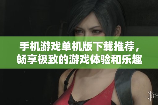 手机游戏单机版下载推荐，畅享极致的游戏体验和乐趣