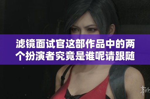 滤镜面试官这部作品中的两个扮演者究竟是谁呢请跟随我一起了解一下