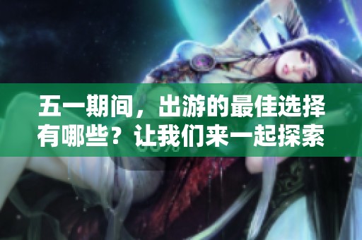 五一期间，出游的最佳选择有哪些？让我们来一起探索吧！