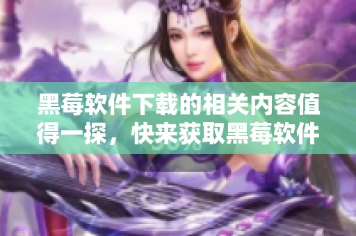 黑莓软件下载的相关内容值得一探，快来获取黑莓软件的下载吧！
