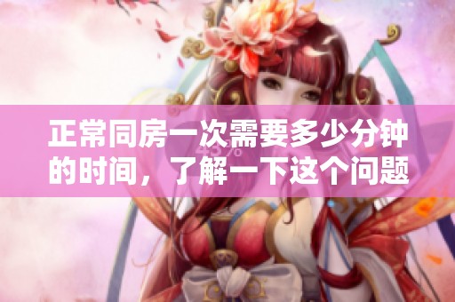 正常同房一次需要多少分钟的时间，了解一下这个问题的答案吧