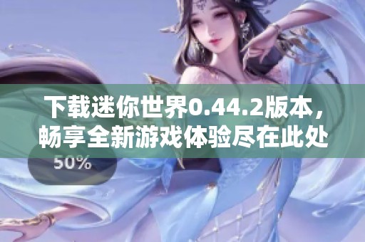下载迷你世界0.44.2版本，畅享全新游戏体验尽在此处！