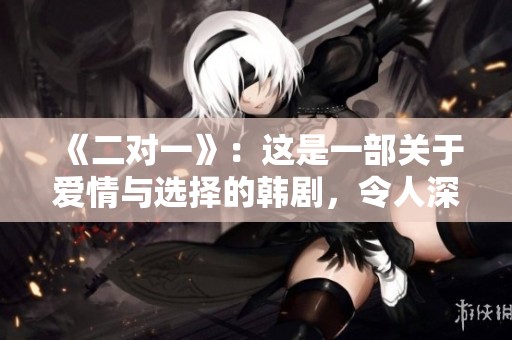 《二对一》：这是一部关于爱情与选择的韩剧，令人深思的情感故事