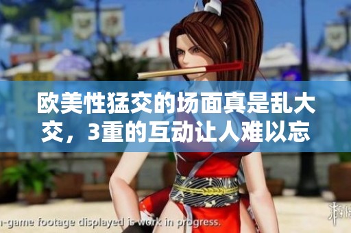 欧美性猛交的场面真是乱大交，3重的互动让人难以忘怀