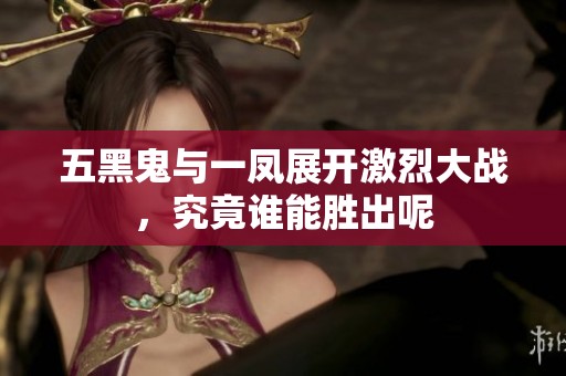 五黑鬼与一凤展开激烈大战，究竟谁能胜出呢
