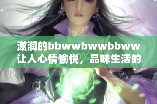 滋润的bbwwbwwbbww让人心情愉悦，品味生活的细腻和温暖