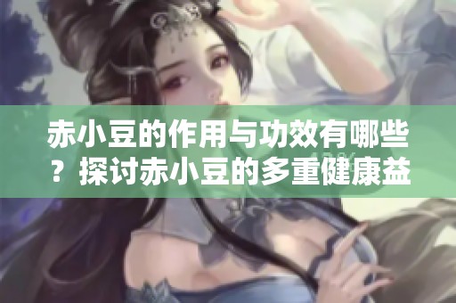 赤小豆的作用与功效有哪些？探讨赤小豆的多重健康益处
