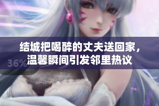 结城把喝醉的丈夫送回家，温馨瞬间引发邻里热议
