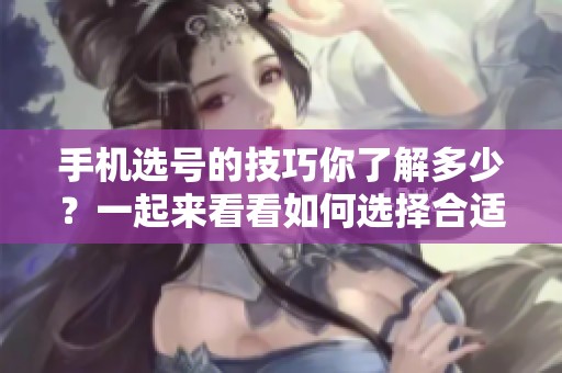 手机选号的技巧你了解多少？一起来看看如何选择合适的手机号码吧！