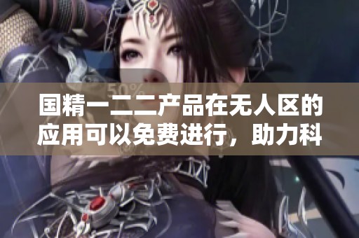国精一二二产品在无人区的应用可以免费进行，助力科技发展新方向