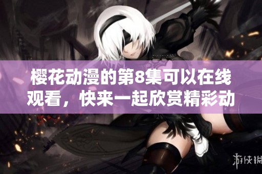 樱花动漫的第8集可以在线观看，快来一起欣赏精彩动漫吧！