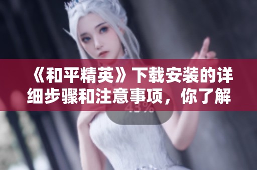 《和平精英》下载安装的详细步骤和注意事项，你了解了吗？