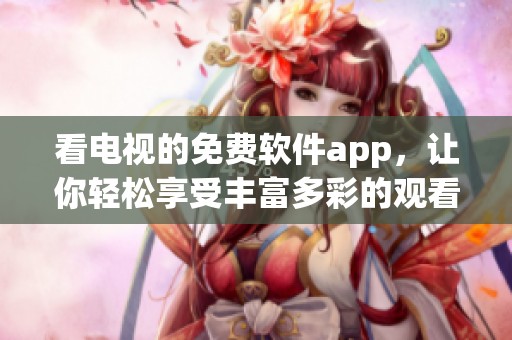 看电视的免费软件app，让你轻松享受丰富多彩的观看体验