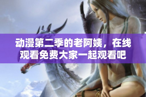 动漫第二季的老阿姨，在线观看免费大家一起观看吧