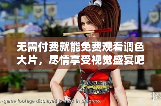 无需付费就能免费观看调色大片，尽情享受视觉盛宴吧！
