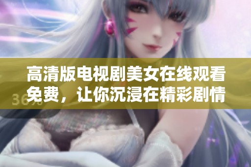 高清版电视剧美女在线观看免费，让你沉浸在精彩剧情中尽情欣赏