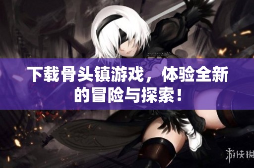 下载骨头镇游戏，体验全新的冒险与探索！