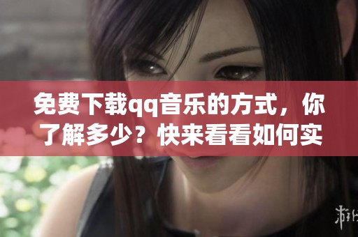 免费下载qq音乐的方式，你了解多少？快来看看如何实现吧！