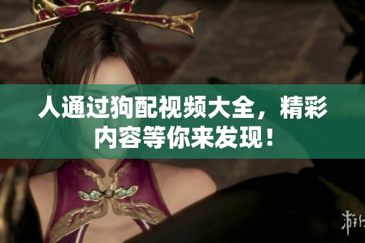 人通过狗配视频大全，精彩内容等你来发现！